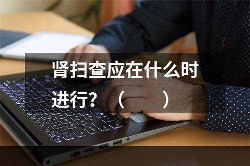 肾扫查应在什么时进行？（　　）