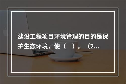 建设工程项目环境管理的目的是保护生态环境，使（　）。（201