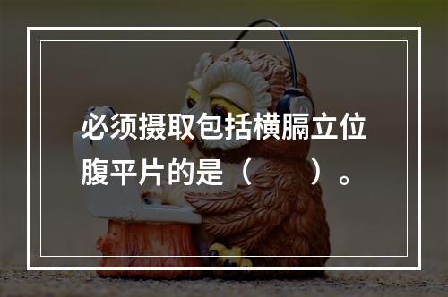 必须摄取包括横膈立位腹平片的是（　　）。