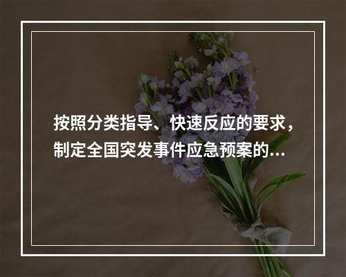 按照分类指导、快速反应的要求，制定全国突发事件应急预案的部门