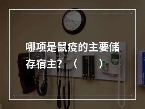 哪项是鼠疫的主要储存宿主？（　　）