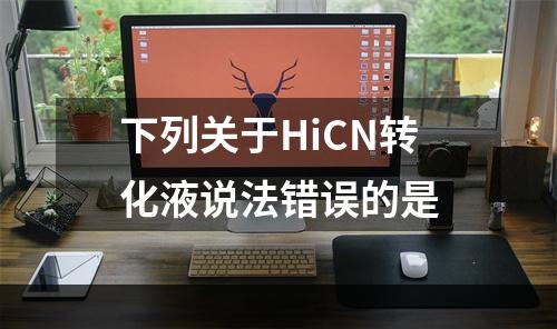 下列关于HiCN转化液说法错误的是