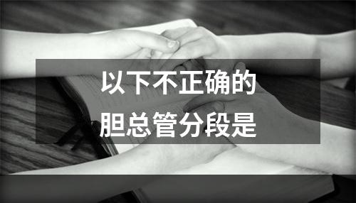 以下不正确的胆总管分段是