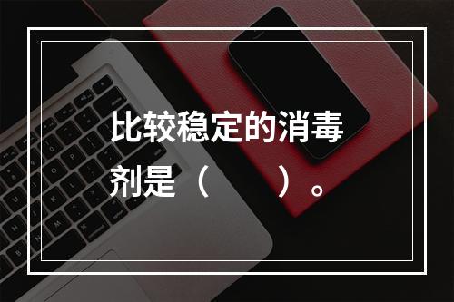 比较稳定的消毒剂是（　　）。