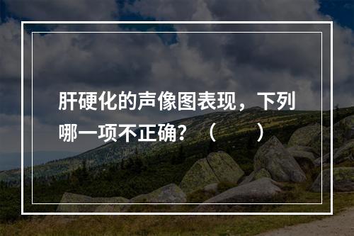 肝硬化的声像图表现，下列哪一项不正确？（　　）