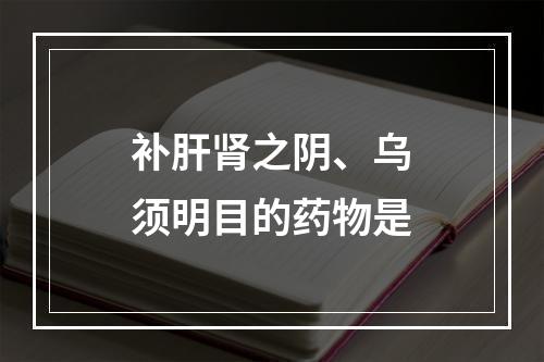 补肝肾之阴、乌须明目的药物是