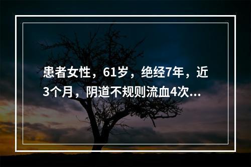 患者女性，61岁，绝经7年，近3个月，阴道不规则流血4次。超