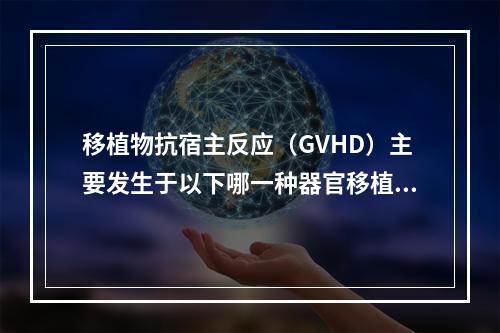 移植物抗宿主反应（GVHD）主要发生于以下哪一种器官移植？（