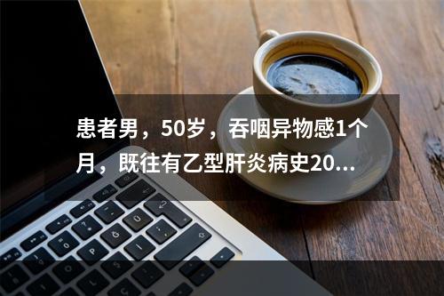 患者男，50岁，吞咽异物感1个月，既往有乙型肝炎病史20年，