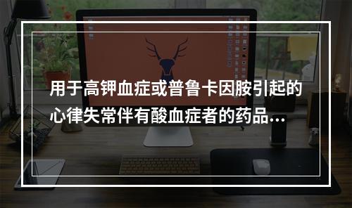 用于高钾血症或普鲁卡因胺引起的心律失常伴有酸血症者的药品是