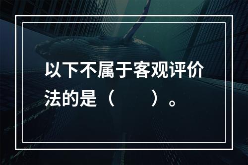 以下不属于客观评价法的是（　　）。