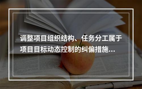 调整项目组织结构、任务分工属于项目目标动态控制的纠偏措施中的