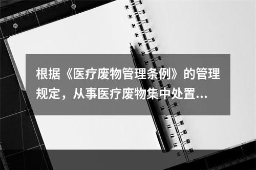 根据《医疗废物管理条例》的管理规定，从事医疗废物集中处置活