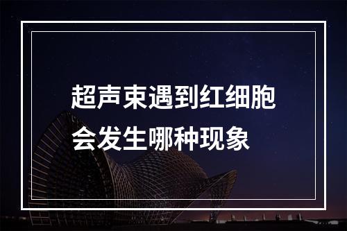 超声束遇到红细胞会发生哪种现象