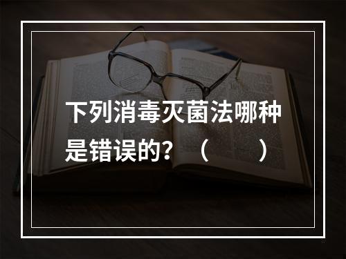 下列消毒灭菌法哪种是错误的？（　　）