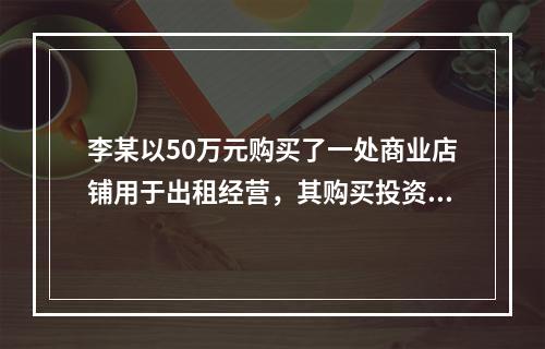 李某以50万元购买了一处商业店铺用于出租经营，其购买投资的部