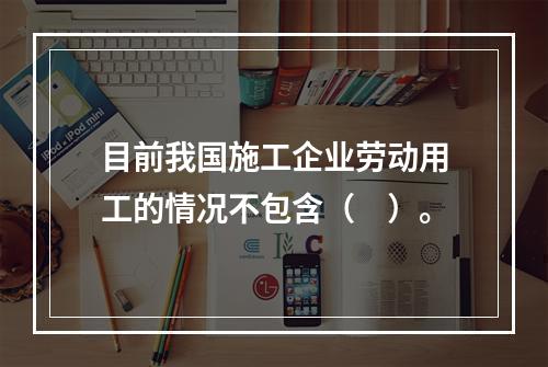 目前我国施工企业劳动用工的情况不包含（　）。