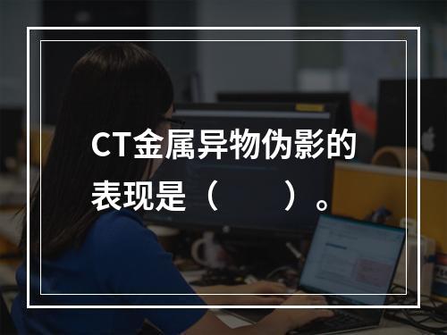 CT金属异物伪影的表现是（　　）。