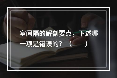 室间隔的解剖要点，下述哪一项是错误的？（　　）