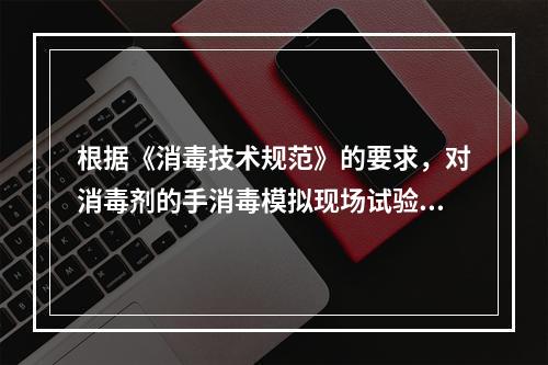 根据《消毒技术规范》的要求，对消毒剂的手消毒模拟现场试验中