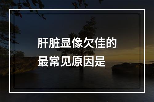 肝脏显像欠佳的最常见原因是