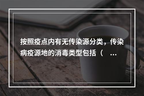 按照疫点内有无传染源分类，传染病疫源地的消毒类型包括（　　