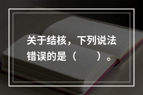 关于结核，下列说法错误的是（　　）。