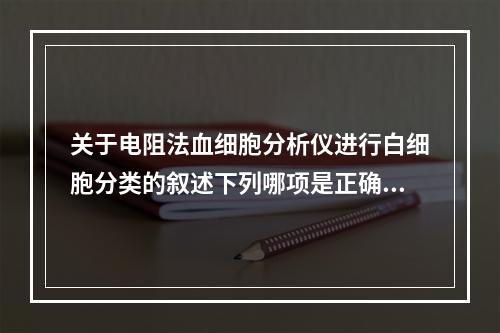 关于电阻法血细胞分析仪进行白细胞分类的叙述下列哪项是正确的