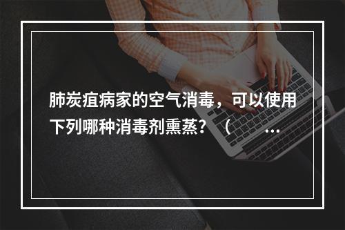 肺炭疽病家的空气消毒，可以使用下列哪种消毒剂熏蒸？（　　）