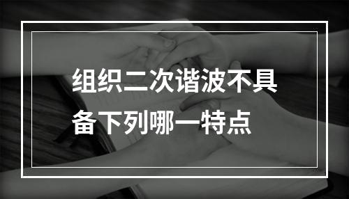 组织二次谐波不具备下列哪一特点