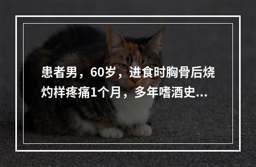 患者男，60岁，进食时胸骨后烧灼样疼痛1个月，多年嗜酒史，食