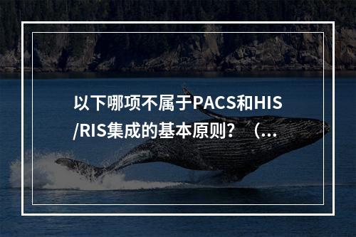 以下哪项不属于PACS和HIS/RIS集成的基本原则？（　