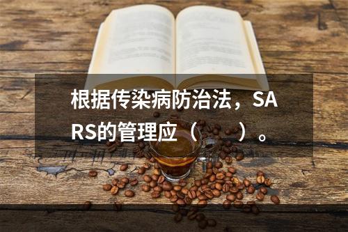 根据传染病防治法，SARS的管理应（　　）。