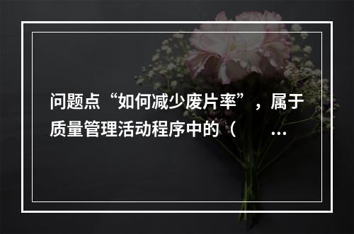 问题点“如何减少废片率”，属于质量管理活动程序中的（　　）