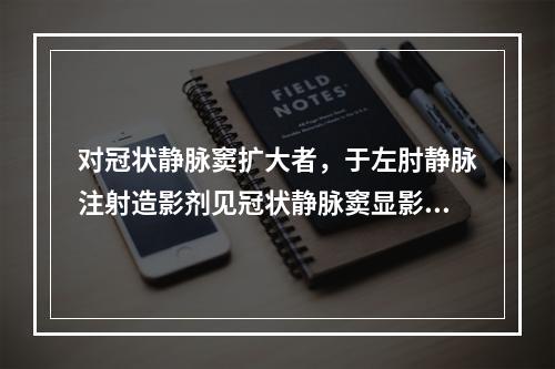 对冠状静脉窦扩大者，于左肘静脉注射造影剂见冠状静脉窦显影后右