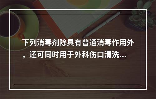 下列消毒剂除具有普通消毒作用外，还可同时用于外科伤口清洗的