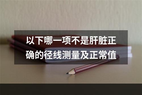 以下哪一项不是肝脏正确的径线测量及正常值