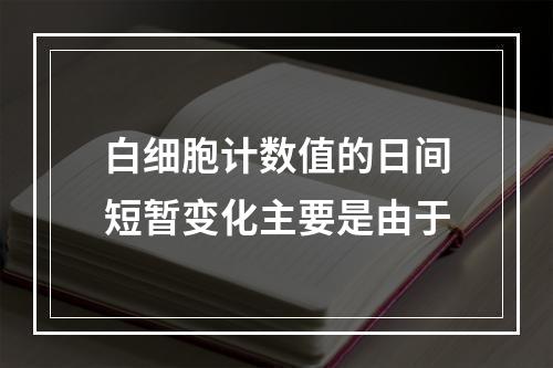 白细胞计数值的日间短暂变化主要是由于