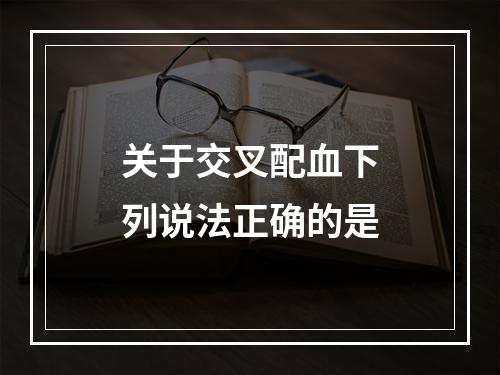 关于交叉配血下列说法正确的是