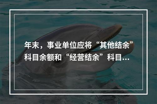 年末，事业单位应将“其他结余”科目余额和“经营结余”科目贷方