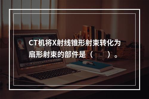 CT机将X射线锥形射束转化为扇形射束的部件是（　　）。