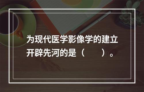 为现代医学影像学的建立开辟先河的是（　　）。