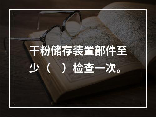 干粉储存装置部件至少（　）检查一次。