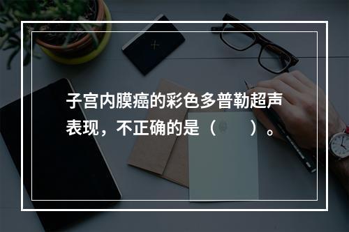 子宫内膜癌的彩色多普勒超声表现，不正确的是（　　）。