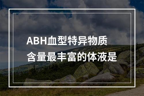 ABH血型特异物质含量最丰富的体液是