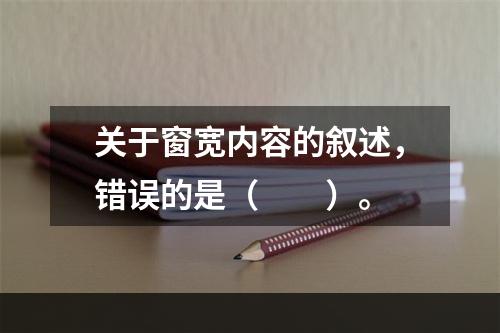 关于窗宽内容的叙述，错误的是（　　）。