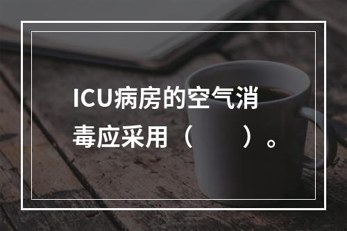 ICU病房的空气消毒应采用（　　）。