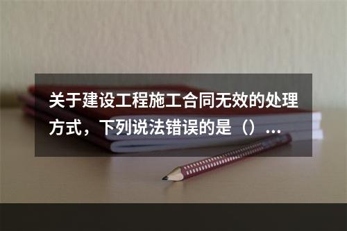 关于建设工程施工合同无效的处理方式，下列说法错误的是（）。