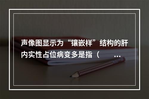 声像图显示为“镶嵌样”结构的肝内实性占位病变多是指（　　）。