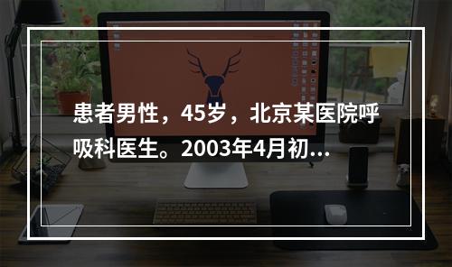 患者男性，45岁，北京某医院呼吸科医生。2003年4月初在